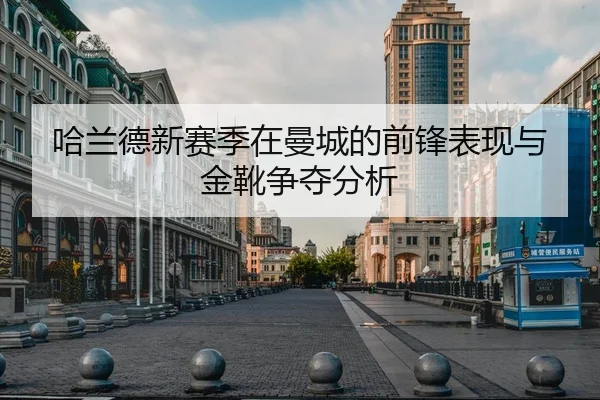 哈兰德新赛季在曼城的前锋表现与金靴争夺分析